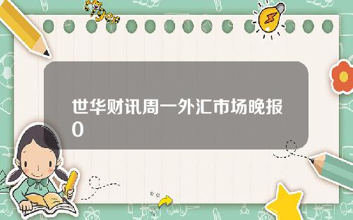 世华财讯周一外汇市场晚报0