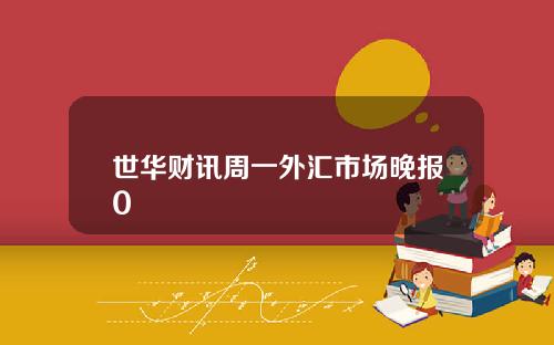 世华财讯周一外汇市场晚报0
