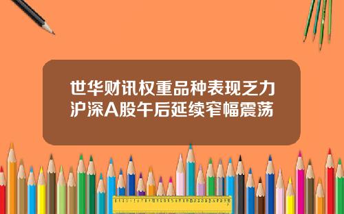 世华财讯权重品种表现乏力沪深A股午后延续窄幅震荡
