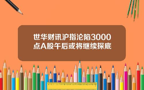 世华财讯沪指沦陷3000点A股午后或将继续探底