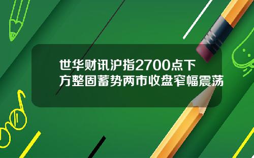 世华财讯沪指2700点下方整固蓄势两市收盘窄幅震荡