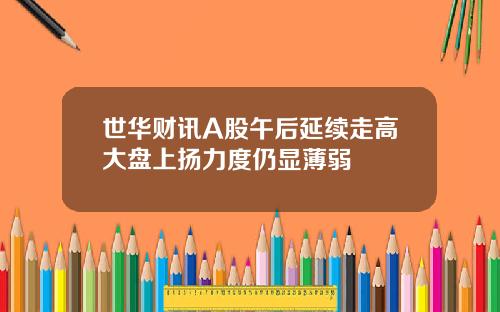 世华财讯A股午后延续走高大盘上扬力度仍显薄弱