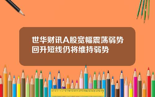 世华财讯A股宽幅震荡弱势回升短线仍将维持弱势