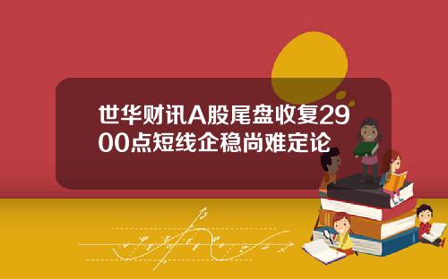 世华财讯A股尾盘收复2900点短线企稳尚难定论
