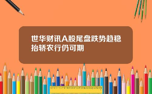 世华财讯A股尾盘跌势趋稳抬轿农行仍可期