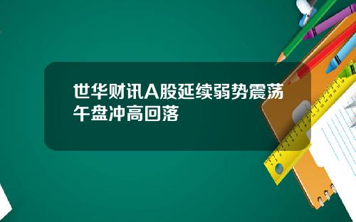 世华财讯A股延续弱势震荡午盘冲高回落