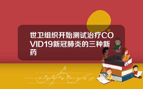 世卫组织开始测试治疗COVID19新冠肺炎的三种新药