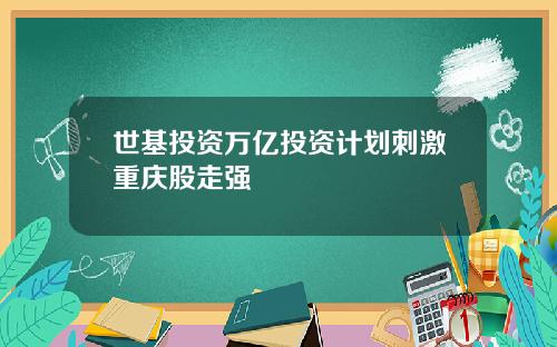 世基投资万亿投资计划刺激重庆股走强