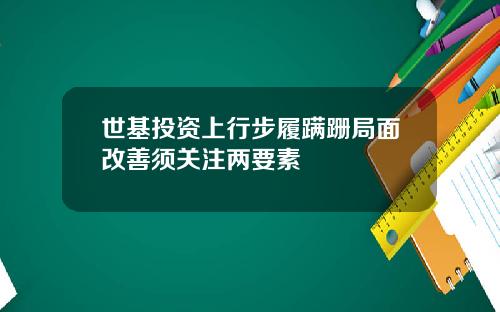 世基投资上行步履蹒跚局面改善须关注两要素
