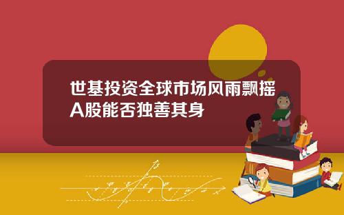 世基投资全球市场风雨飘摇A股能否独善其身