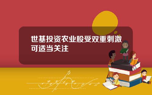 世基投资农业股受双重刺激可适当关注