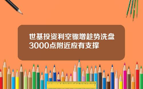 世基投资利空骤增趁势洗盘3000点附近应有支撑