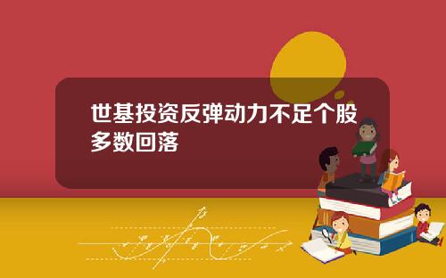 世基投资反弹动力不足个股多数回落