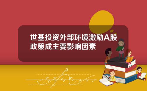 世基投资外部环境激励A股政策成主要影响因素
