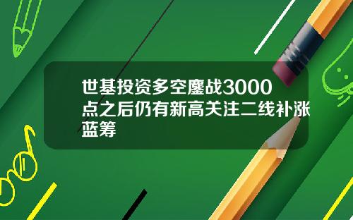 世基投资多空鏖战3000点之后仍有新高关注二线补涨蓝筹