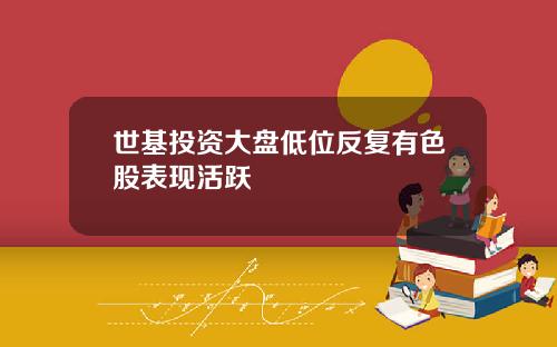 世基投资大盘低位反复有色股表现活跃