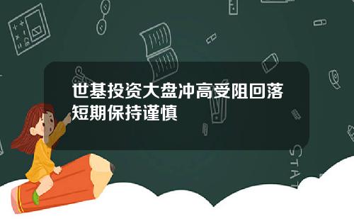 世基投资大盘冲高受阻回落短期保持谨慎