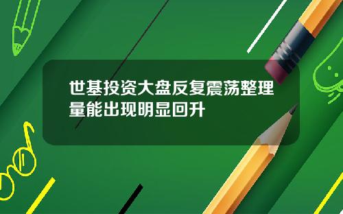 世基投资大盘反复震荡整理量能出现明显回升