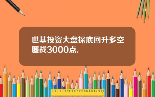 世基投资大盘探底回升多空鏖战3000点.