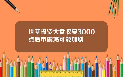 世基投资大盘收复3000点后市震荡可能加剧