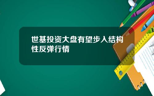 世基投资大盘有望步入结构性反弹行情