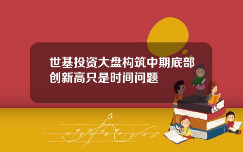 世基投资大盘构筑中期底部创新高只是时间问题