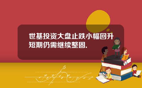 世基投资大盘止跌小幅回升短期仍需继续整固.
