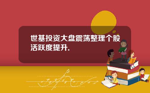 世基投资大盘震荡整理个股活跃度提升.