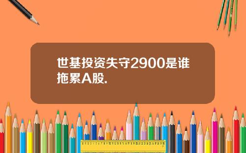 世基投资失守2900是谁拖累A股.