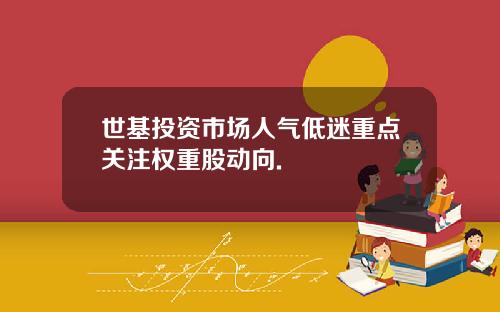 世基投资市场人气低迷重点关注权重股动向.