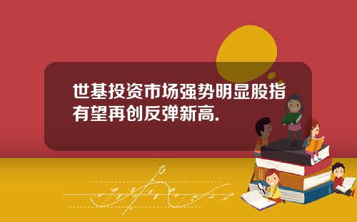 世基投资市场强势明显股指有望再创反弹新高.