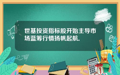 世基投资指标股开始主导市场蓝筹行情扬帆起航.