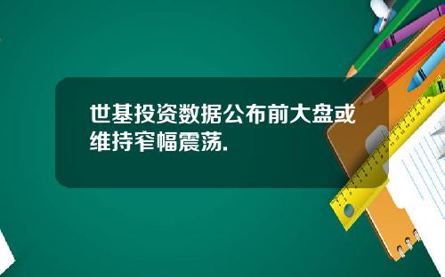 世基投资数据公布前大盘或维持窄幅震荡.