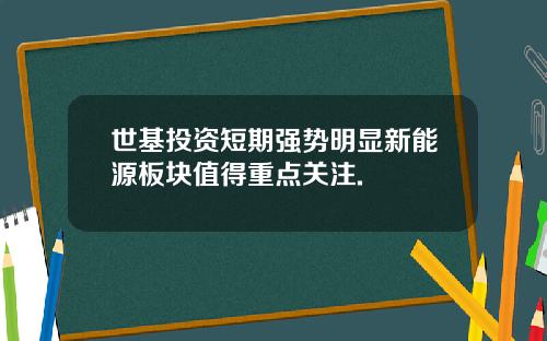 世基投资短期强势明显新能源板块值得重点关注.