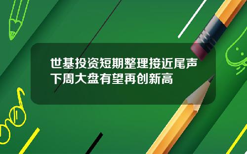 世基投资短期整理接近尾声下周大盘有望再创新高