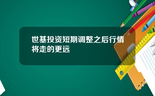 世基投资短期调整之后行情将走的更远