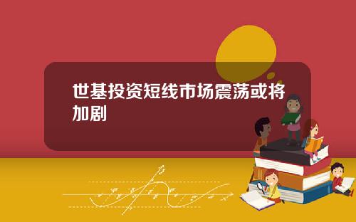 世基投资短线市场震荡或将加剧