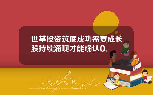 世基投资筑底成功需要成长股持续涌现才能确认0.