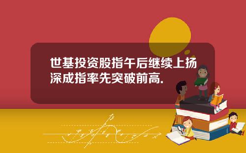 世基投资股指午后继续上扬深成指率先突破前高.