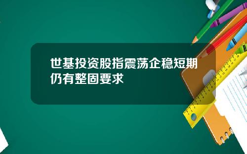 世基投资股指震荡企稳短期仍有整固要求