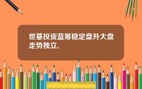 世基投资蓝筹稳定盘升大盘走势独立.