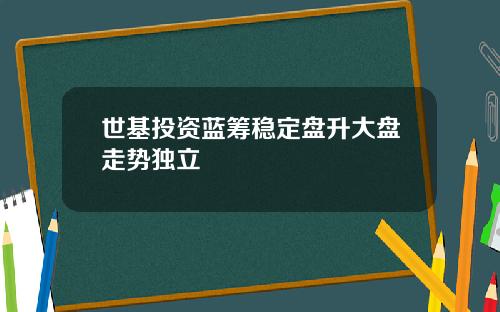 世基投资蓝筹稳定盘升大盘走势独立