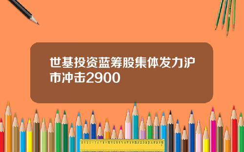 世基投资蓝筹股集体发力沪市冲击2900