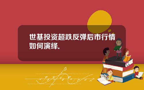 世基投资超跌反弹后市行情如何演绎.
