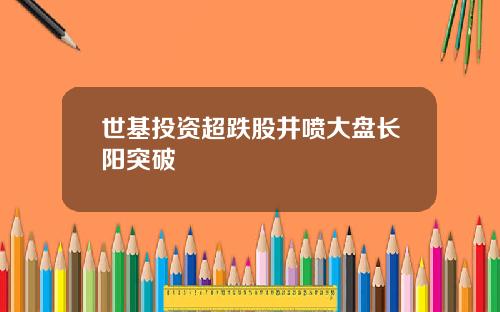 世基投资超跌股井喷大盘长阳突破