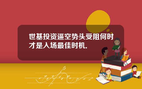世基投资逼空势头受阻何时才是入场最佳时机.
