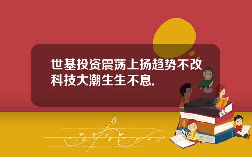 世基投资震荡上扬趋势不改科技大潮生生不息.