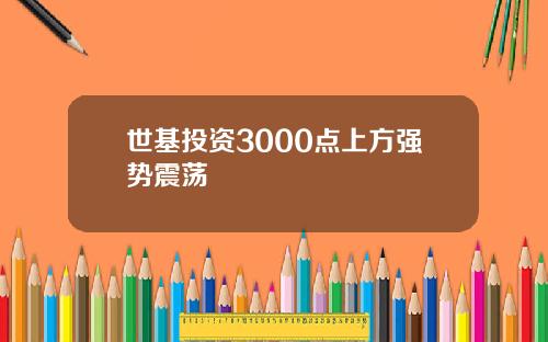 世基投资3000点上方强势震荡