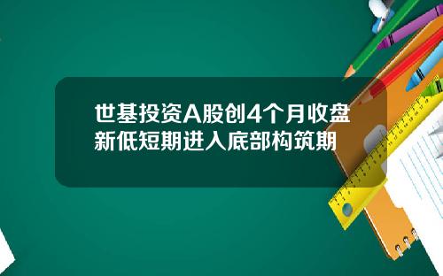世基投资A股创4个月收盘新低短期进入底部构筑期