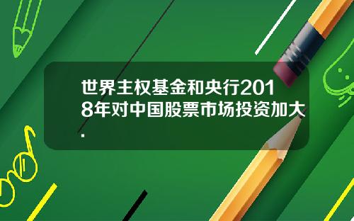 世界主权基金和央行2018年对中国股票市场投资加大.